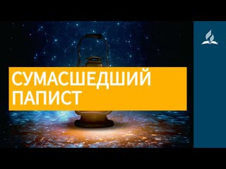 20 июля 2021. СУМАСШЕДШИИ ПАПИСТ. Ты возжигаешь светильник мои, Господи | Адвентисты